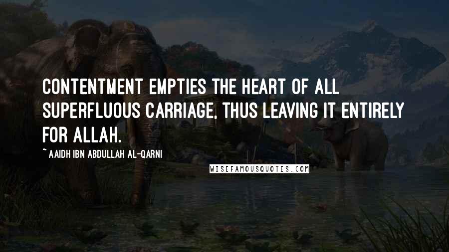 Aaidh Ibn Abdullah Al-Qarni Quotes: Contentment empties the heart of all superfluous carriage, thus leaving it entirely for Allah.