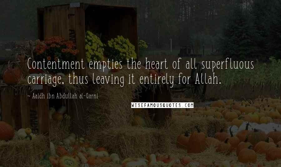 Aaidh Ibn Abdullah Al-Qarni Quotes: Contentment empties the heart of all superfluous carriage, thus leaving it entirely for Allah.