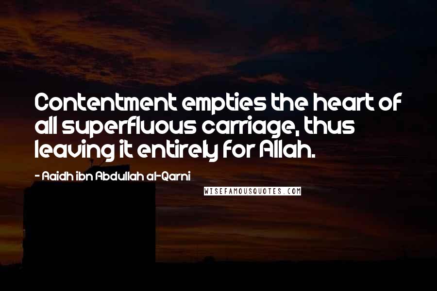 Aaidh Ibn Abdullah Al-Qarni Quotes: Contentment empties the heart of all superfluous carriage, thus leaving it entirely for Allah.