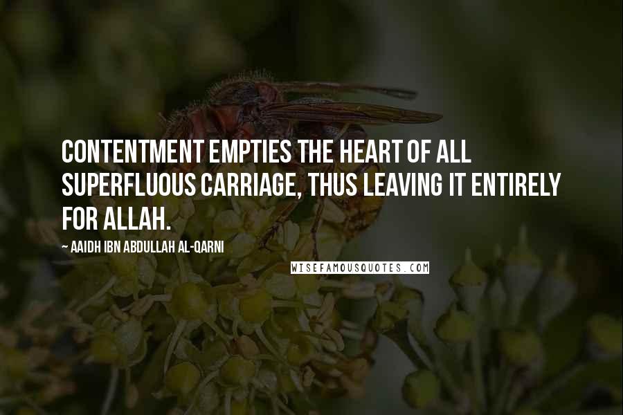 Aaidh Ibn Abdullah Al-Qarni Quotes: Contentment empties the heart of all superfluous carriage, thus leaving it entirely for Allah.