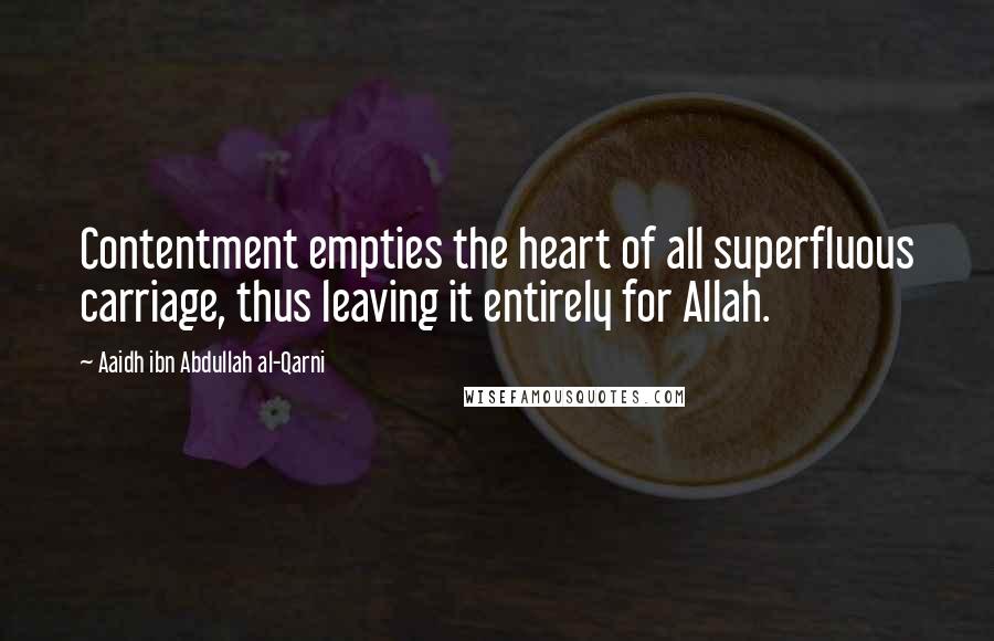 Aaidh Ibn Abdullah Al-Qarni Quotes: Contentment empties the heart of all superfluous carriage, thus leaving it entirely for Allah.