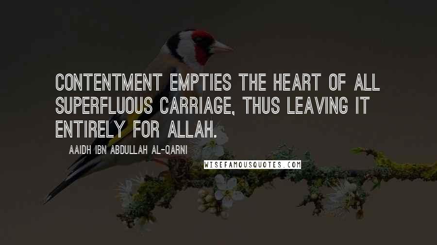 Aaidh Ibn Abdullah Al-Qarni Quotes: Contentment empties the heart of all superfluous carriage, thus leaving it entirely for Allah.