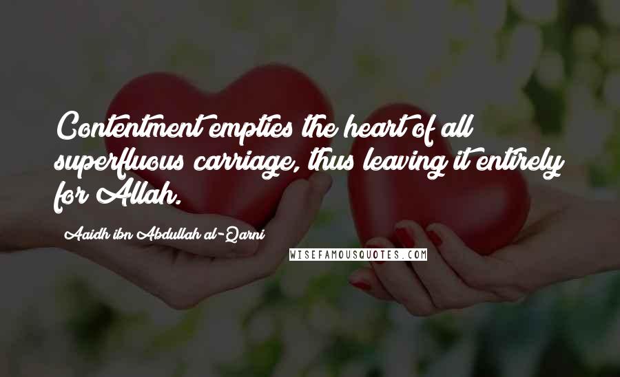 Aaidh Ibn Abdullah Al-Qarni Quotes: Contentment empties the heart of all superfluous carriage, thus leaving it entirely for Allah.