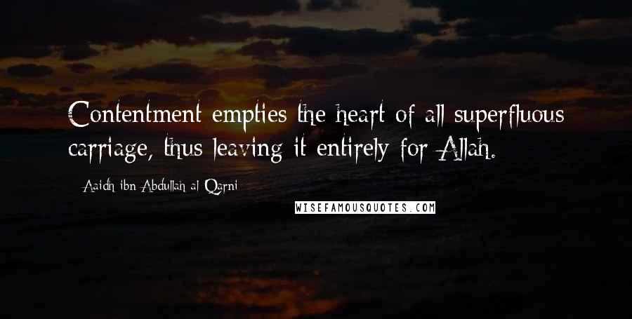 Aaidh Ibn Abdullah Al-Qarni Quotes: Contentment empties the heart of all superfluous carriage, thus leaving it entirely for Allah.