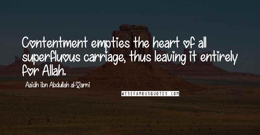 Aaidh Ibn Abdullah Al-Qarni Quotes: Contentment empties the heart of all superfluous carriage, thus leaving it entirely for Allah.