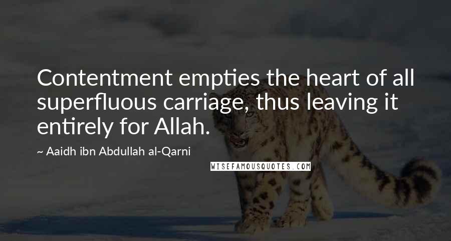 Aaidh Ibn Abdullah Al-Qarni Quotes: Contentment empties the heart of all superfluous carriage, thus leaving it entirely for Allah.