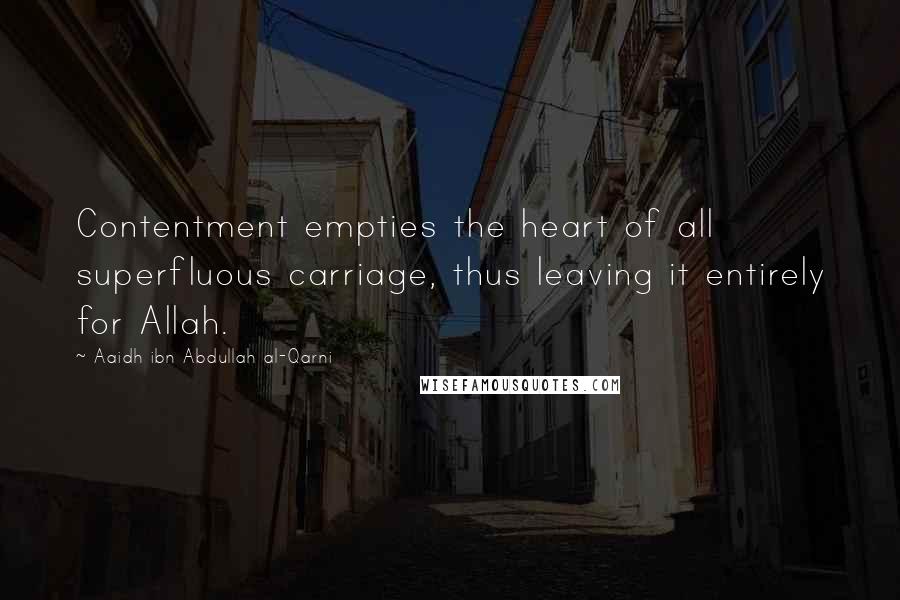 Aaidh Ibn Abdullah Al-Qarni Quotes: Contentment empties the heart of all superfluous carriage, thus leaving it entirely for Allah.