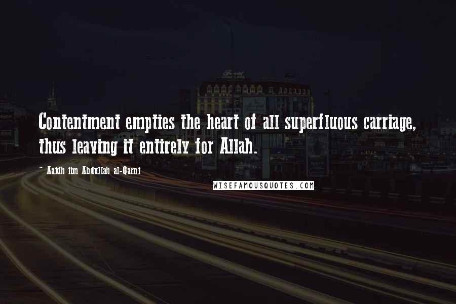 Aaidh Ibn Abdullah Al-Qarni Quotes: Contentment empties the heart of all superfluous carriage, thus leaving it entirely for Allah.