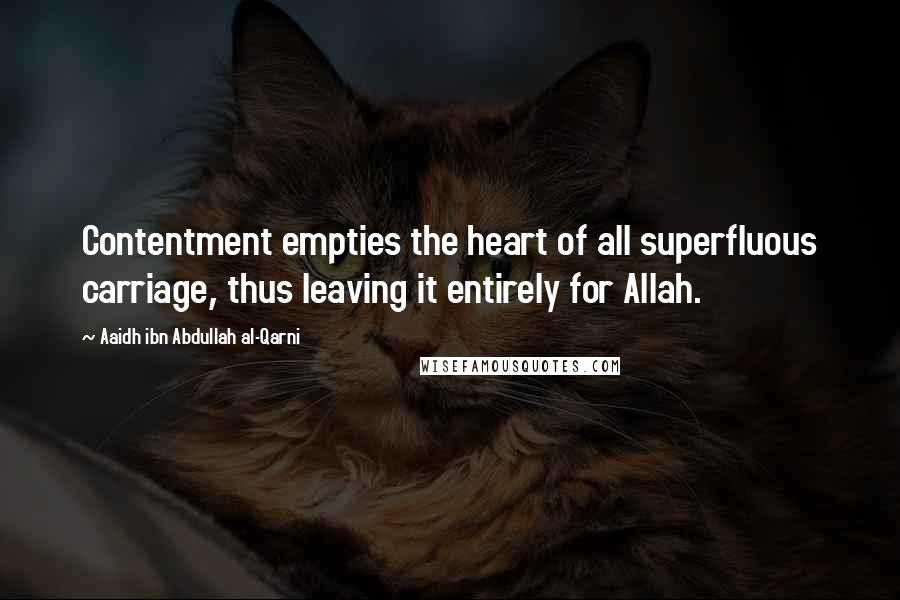 Aaidh Ibn Abdullah Al-Qarni Quotes: Contentment empties the heart of all superfluous carriage, thus leaving it entirely for Allah.