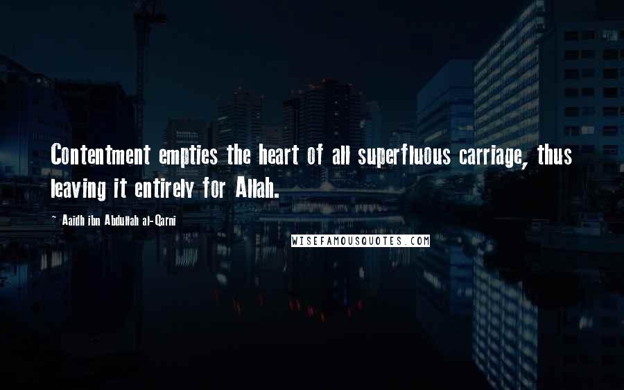 Aaidh Ibn Abdullah Al-Qarni Quotes: Contentment empties the heart of all superfluous carriage, thus leaving it entirely for Allah.