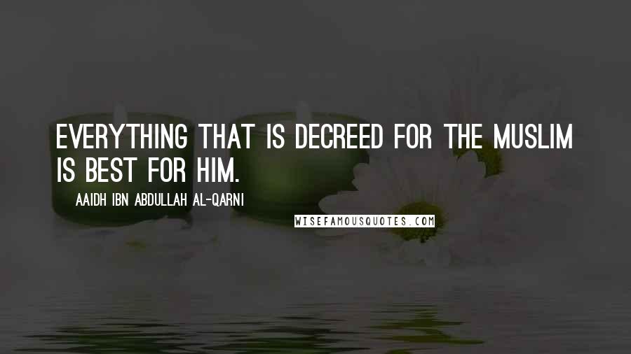 Aaidh Ibn Abdullah Al-Qarni Quotes: Everything that is decreed for the Muslim is best for him.