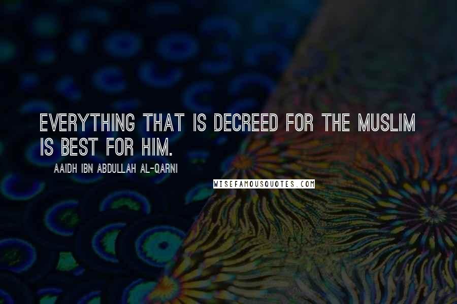 Aaidh Ibn Abdullah Al-Qarni Quotes: Everything that is decreed for the Muslim is best for him.