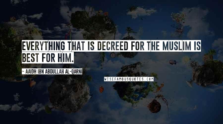 Aaidh Ibn Abdullah Al-Qarni Quotes: Everything that is decreed for the Muslim is best for him.
