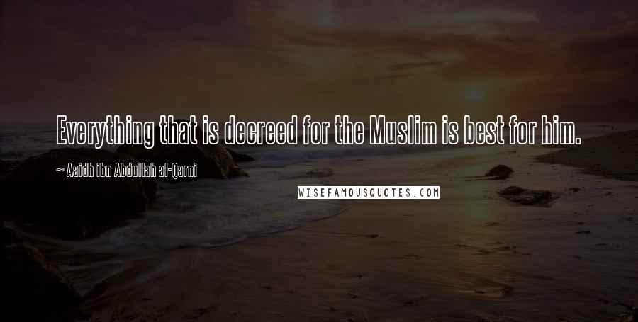 Aaidh Ibn Abdullah Al-Qarni Quotes: Everything that is decreed for the Muslim is best for him.