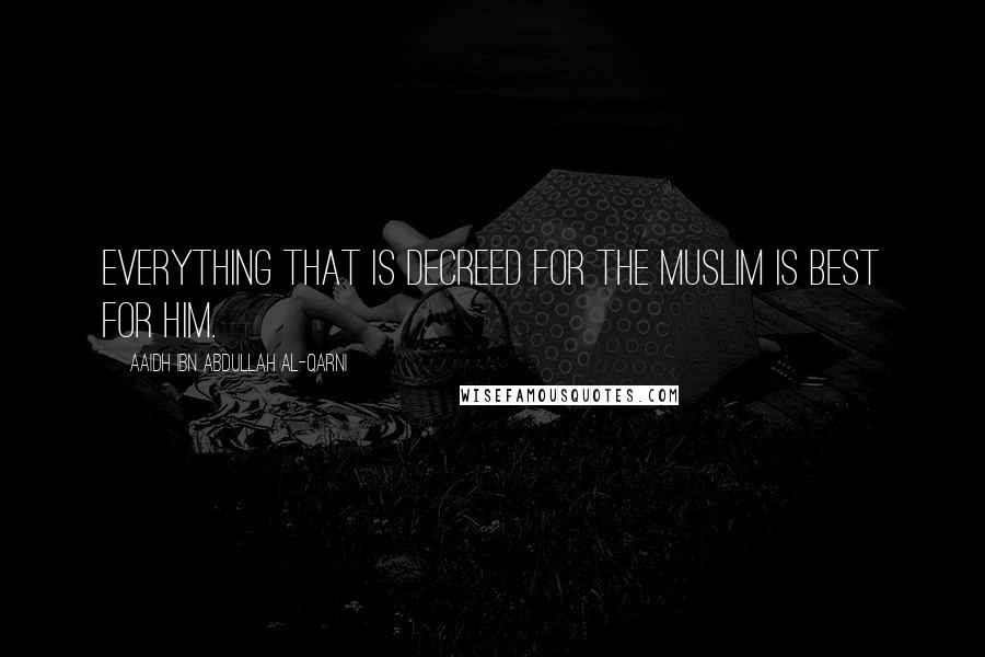 Aaidh Ibn Abdullah Al-Qarni Quotes: Everything that is decreed for the Muslim is best for him.