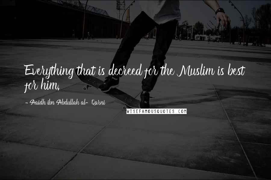 Aaidh Ibn Abdullah Al-Qarni Quotes: Everything that is decreed for the Muslim is best for him.