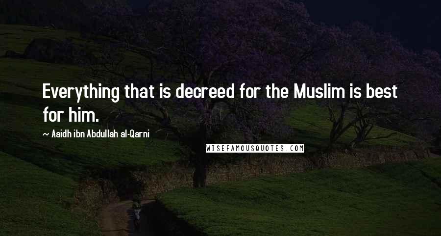 Aaidh Ibn Abdullah Al-Qarni Quotes: Everything that is decreed for the Muslim is best for him.