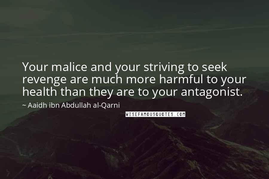 Aaidh Ibn Abdullah Al-Qarni Quotes: Your malice and your striving to seek revenge are much more harmful to your health than they are to your antagonist.