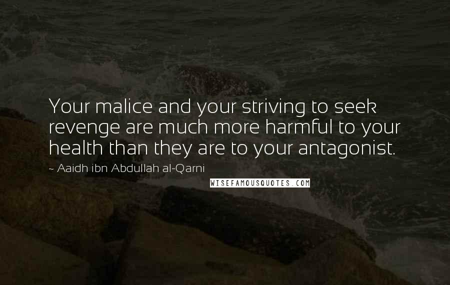 Aaidh Ibn Abdullah Al-Qarni Quotes: Your malice and your striving to seek revenge are much more harmful to your health than they are to your antagonist.