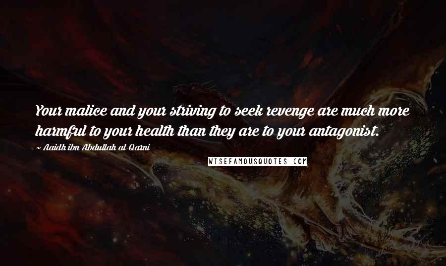 Aaidh Ibn Abdullah Al-Qarni Quotes: Your malice and your striving to seek revenge are much more harmful to your health than they are to your antagonist.