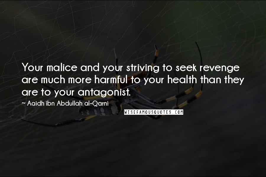 Aaidh Ibn Abdullah Al-Qarni Quotes: Your malice and your striving to seek revenge are much more harmful to your health than they are to your antagonist.