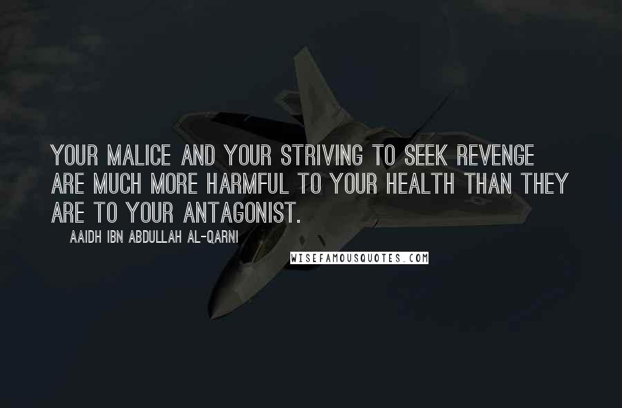Aaidh Ibn Abdullah Al-Qarni Quotes: Your malice and your striving to seek revenge are much more harmful to your health than they are to your antagonist.