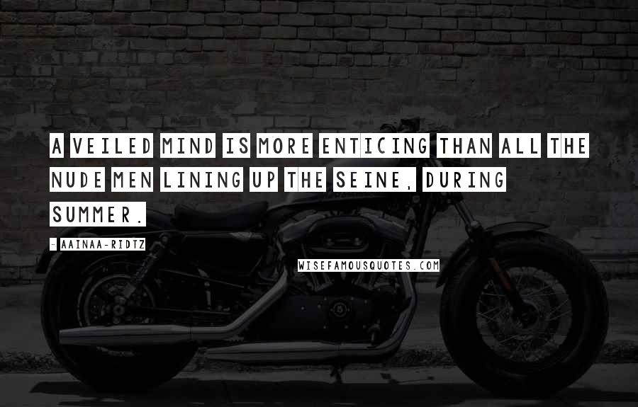 AainaA-Ridtz Quotes: A veiled Mind is more enticing than all the nude men lining up the Seine, during Summer.