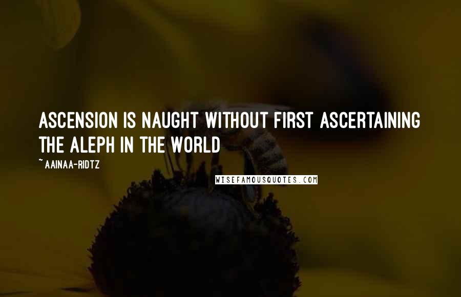 AainaA-Ridtz Quotes: Ascension is naught without first ascertaining the Aleph in the World