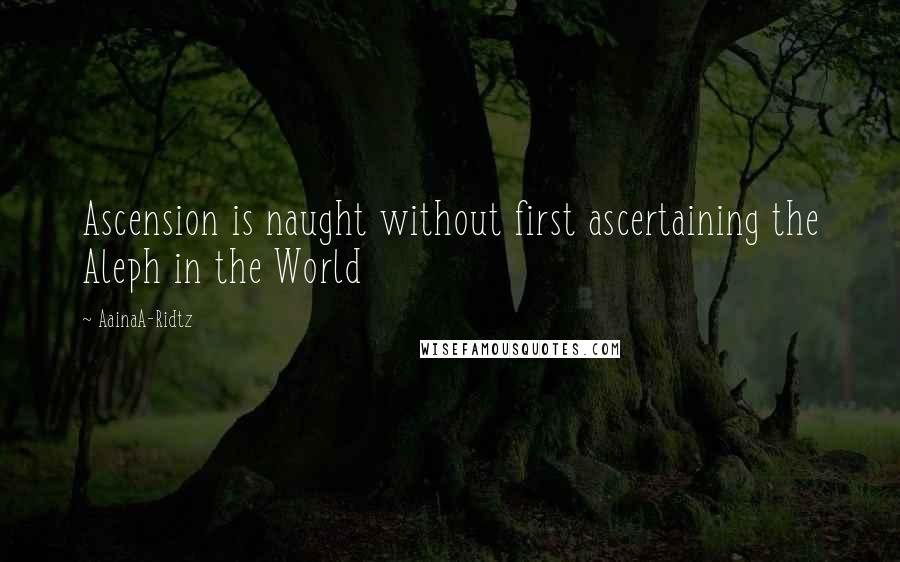 AainaA-Ridtz Quotes: Ascension is naught without first ascertaining the Aleph in the World