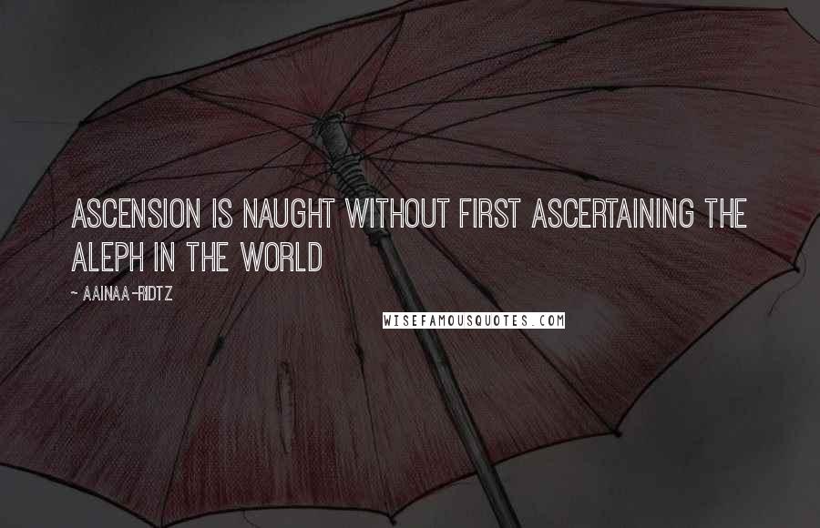 AainaA-Ridtz Quotes: Ascension is naught without first ascertaining the Aleph in the World