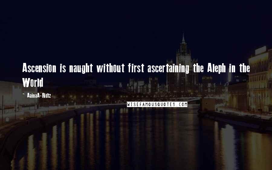 AainaA-Ridtz Quotes: Ascension is naught without first ascertaining the Aleph in the World