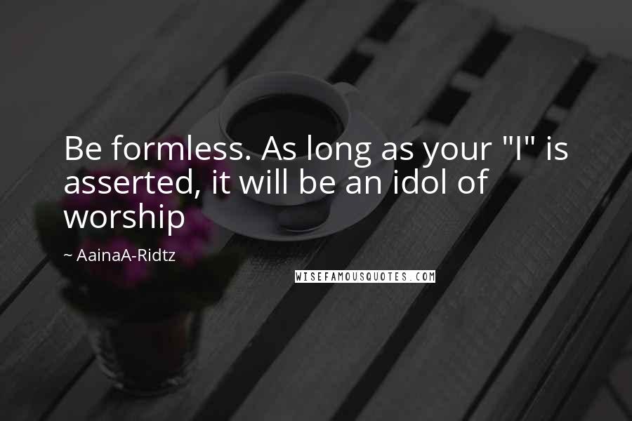 AainaA-Ridtz Quotes: Be formless. As long as your "I" is asserted, it will be an idol of worship