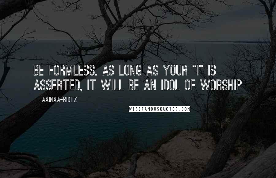 AainaA-Ridtz Quotes: Be formless. As long as your "I" is asserted, it will be an idol of worship