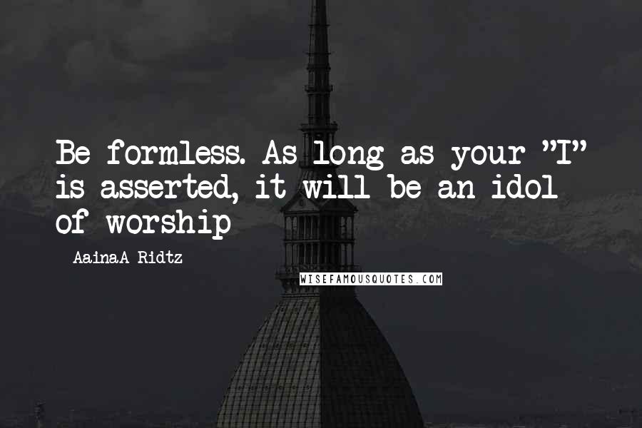 AainaA-Ridtz Quotes: Be formless. As long as your "I" is asserted, it will be an idol of worship