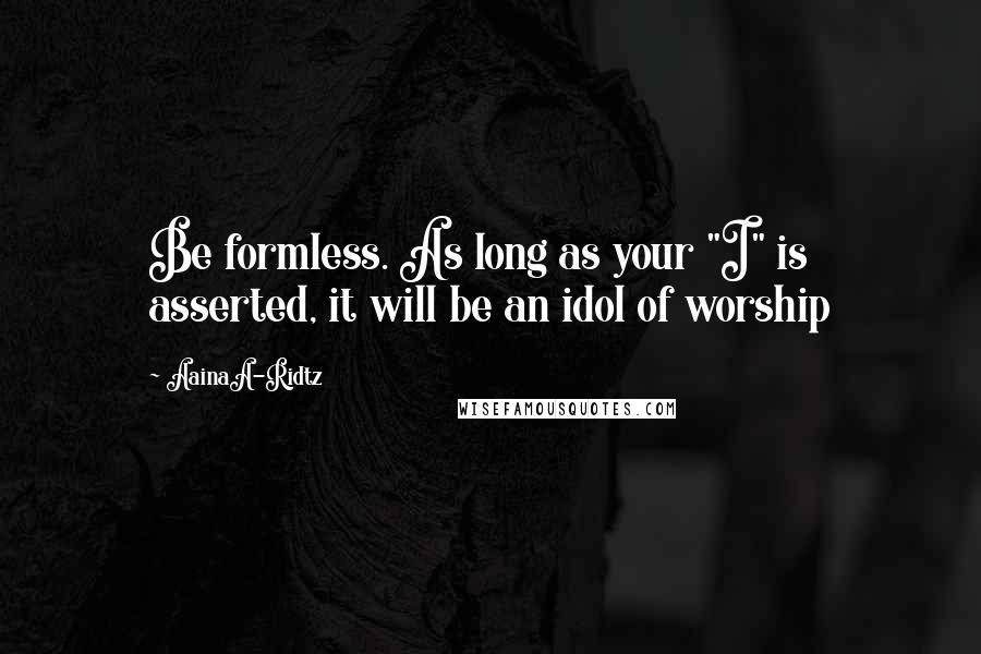 AainaA-Ridtz Quotes: Be formless. As long as your "I" is asserted, it will be an idol of worship