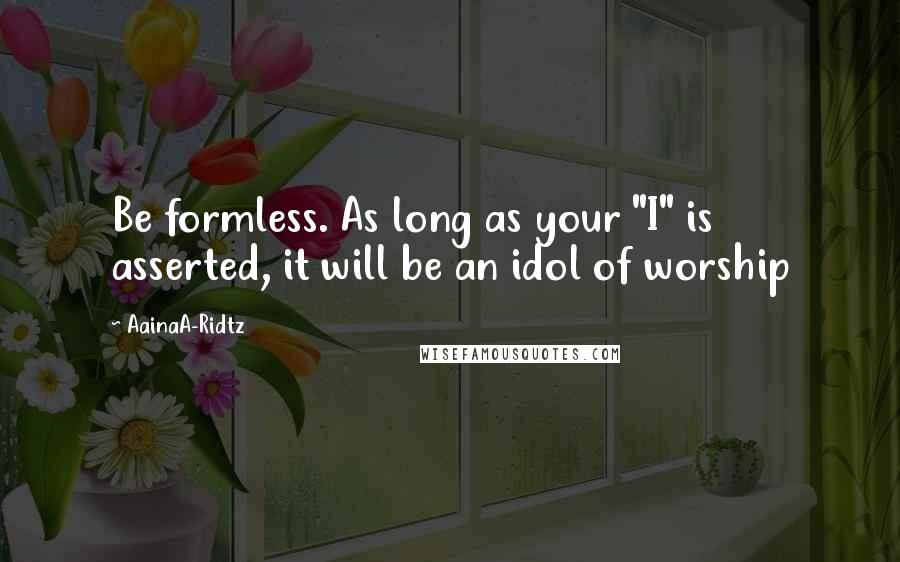 AainaA-Ridtz Quotes: Be formless. As long as your "I" is asserted, it will be an idol of worship