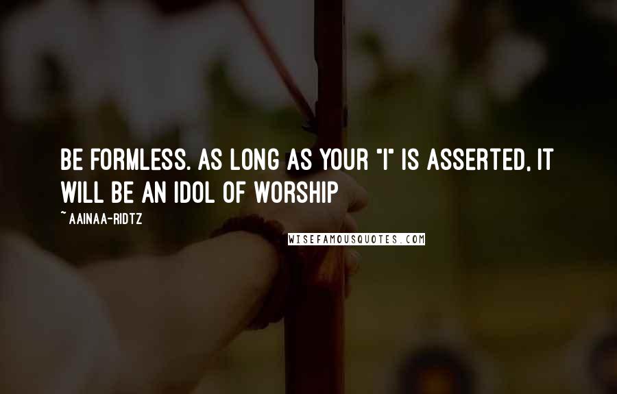 AainaA-Ridtz Quotes: Be formless. As long as your "I" is asserted, it will be an idol of worship
