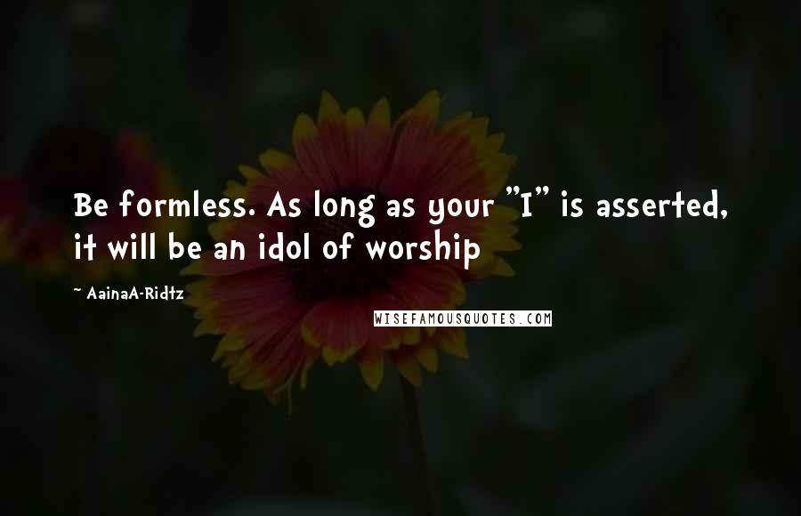 AainaA-Ridtz Quotes: Be formless. As long as your "I" is asserted, it will be an idol of worship