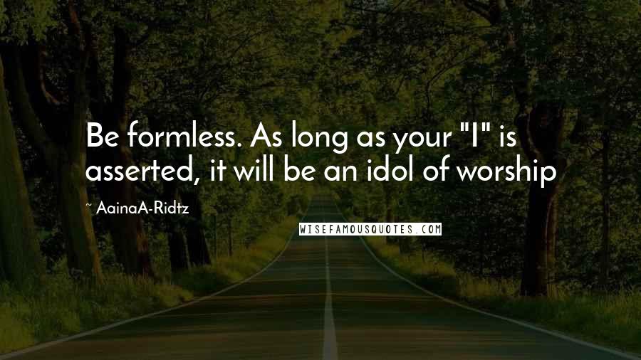 AainaA-Ridtz Quotes: Be formless. As long as your "I" is asserted, it will be an idol of worship