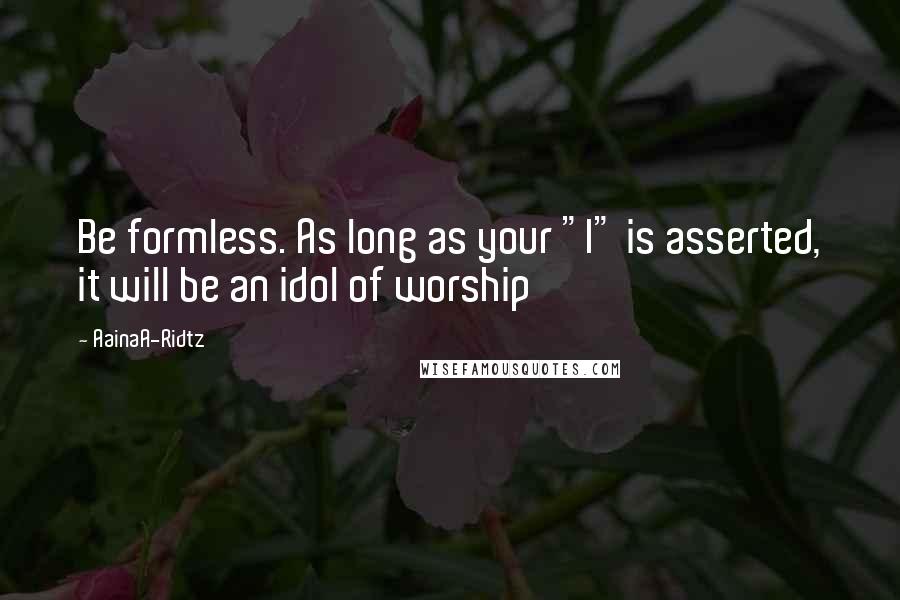 AainaA-Ridtz Quotes: Be formless. As long as your "I" is asserted, it will be an idol of worship