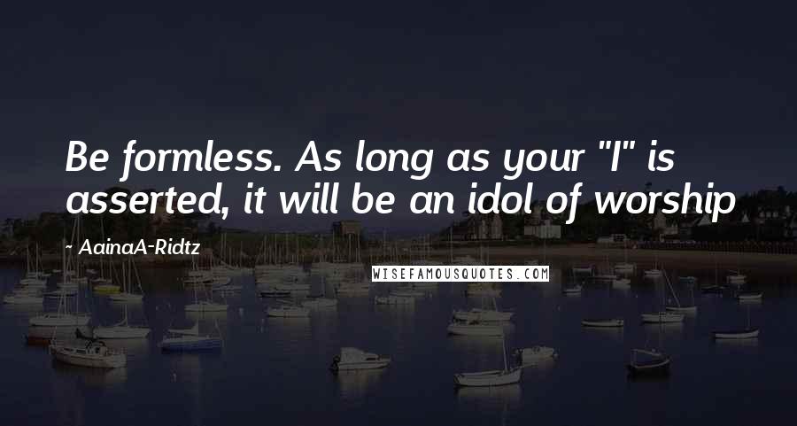 AainaA-Ridtz Quotes: Be formless. As long as your "I" is asserted, it will be an idol of worship