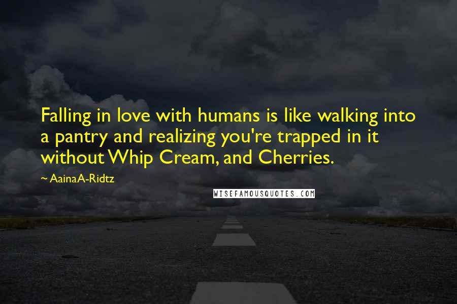 AainaA-Ridtz Quotes: Falling in love with humans is like walking into a pantry and realizing you're trapped in it without Whip Cream, and Cherries.