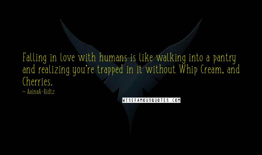 AainaA-Ridtz Quotes: Falling in love with humans is like walking into a pantry and realizing you're trapped in it without Whip Cream, and Cherries.