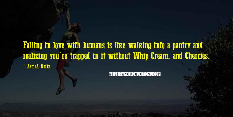 AainaA-Ridtz Quotes: Falling in love with humans is like walking into a pantry and realizing you're trapped in it without Whip Cream, and Cherries.