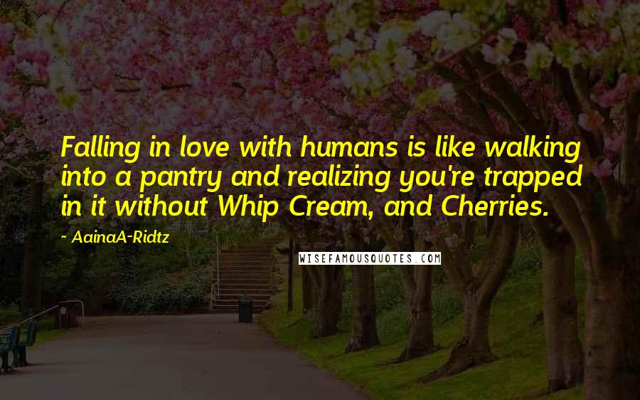 AainaA-Ridtz Quotes: Falling in love with humans is like walking into a pantry and realizing you're trapped in it without Whip Cream, and Cherries.