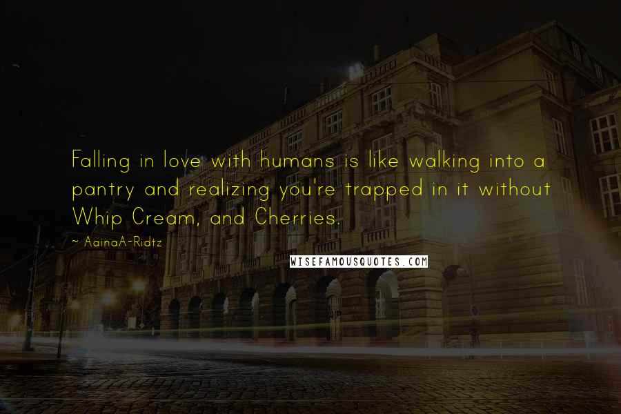 AainaA-Ridtz Quotes: Falling in love with humans is like walking into a pantry and realizing you're trapped in it without Whip Cream, and Cherries.