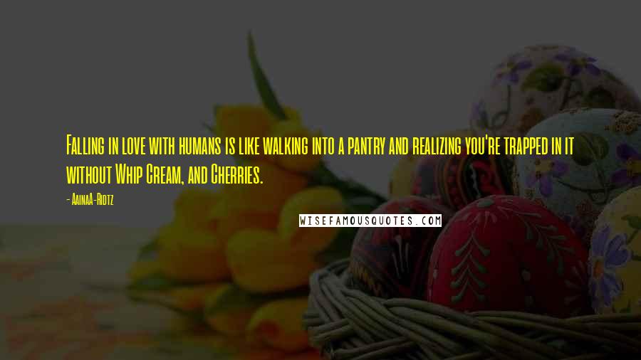 AainaA-Ridtz Quotes: Falling in love with humans is like walking into a pantry and realizing you're trapped in it without Whip Cream, and Cherries.
