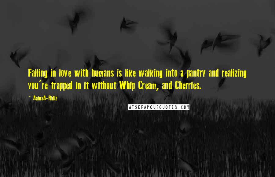 AainaA-Ridtz Quotes: Falling in love with humans is like walking into a pantry and realizing you're trapped in it without Whip Cream, and Cherries.