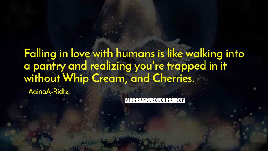 AainaA-Ridtz Quotes: Falling in love with humans is like walking into a pantry and realizing you're trapped in it without Whip Cream, and Cherries.
