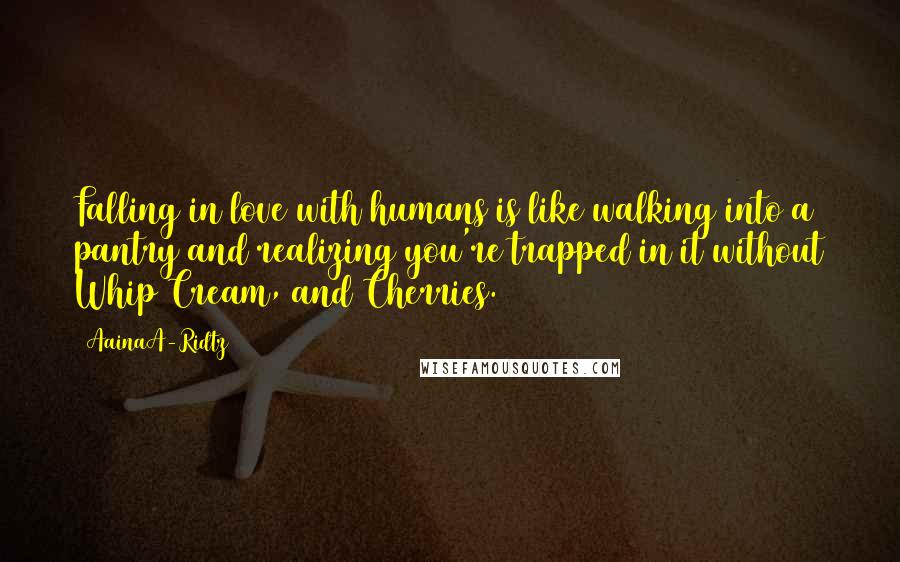 AainaA-Ridtz Quotes: Falling in love with humans is like walking into a pantry and realizing you're trapped in it without Whip Cream, and Cherries.